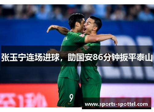 张玉宁连场进球，助国安86分钟扳平泰山